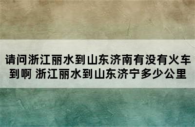 请问浙江丽水到山东济南有没有火车到啊 浙江丽水到山东济宁多少公里